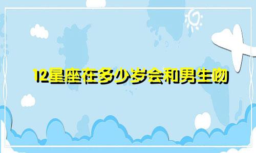 12星座在多少岁会和男生吻