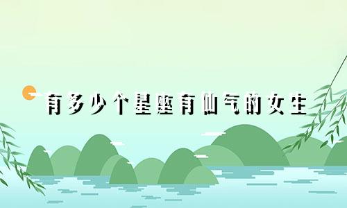 有多少个星座有仙气的女生