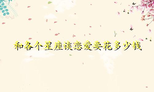 和各个星座谈恋爱要花多少钱