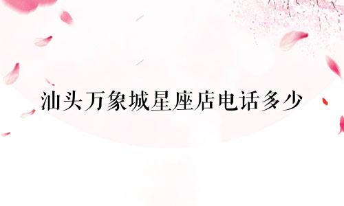 汕头万象城星座店电话多少