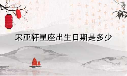 宋亚轩星座出生日期是多少