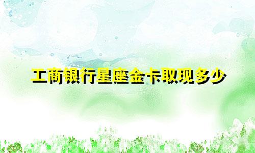 工商银行星座金卡取现多少