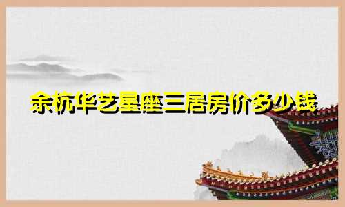 余杭华艺星座三居房价多少钱