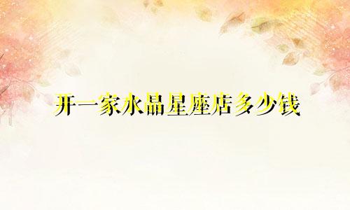 开一家水晶星座店多少钱
