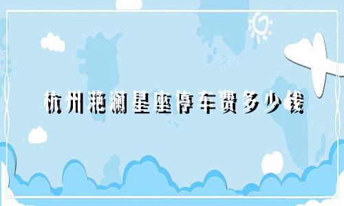 杭州滟澜星座停车费多少钱