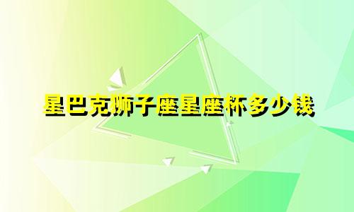 星巴克狮子座星座杯多少钱