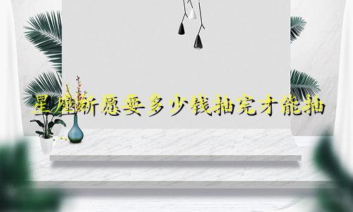 星座祈愿要多少钱抽完才能抽