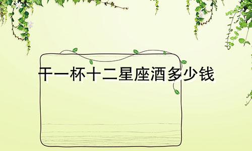 干一杯十二星座酒多少钱