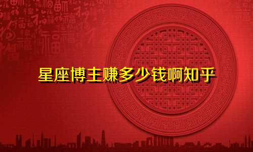 星座博主赚多少钱啊知乎