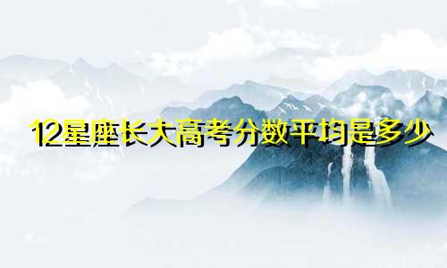 12星座长大高考分数平均是多少