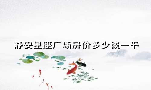 静安星座广场房价多少钱一平