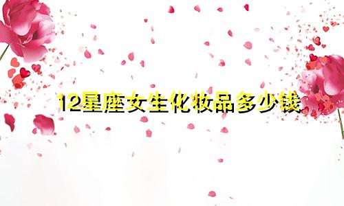 12星座女生化妆品多少钱