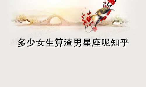 多少女生算渣男星座呢知乎