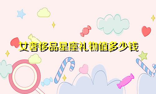 女奢侈品星座礼物值多少钱