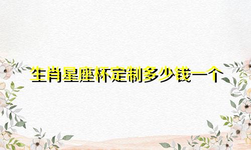 生肖星座杯定制多少钱一个