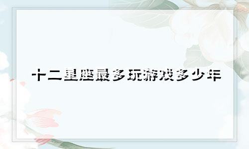 十二星座最多玩游戏多少年