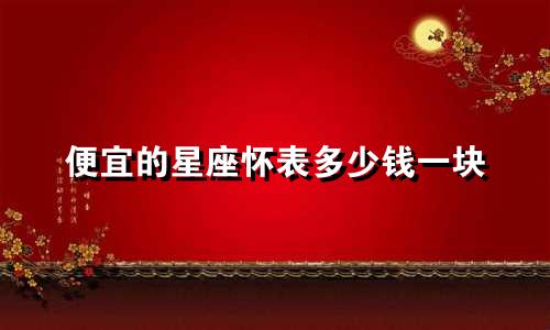 便宜的星座怀表多少钱一块