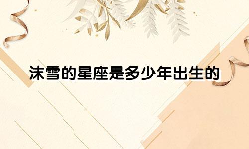 沫雪的星座是多少年出生的