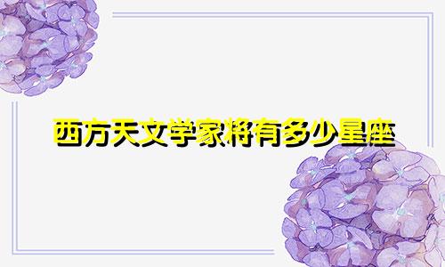 西方天文学家将有多少星座
