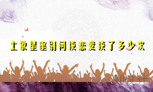 土象星座别问谈恋爱谈了多少次