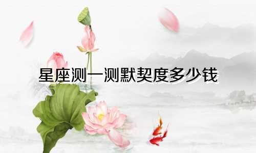 星座测一测默契度多少钱