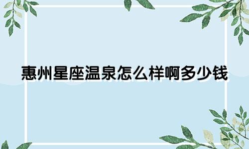 惠州星座温泉怎么样啊多少钱