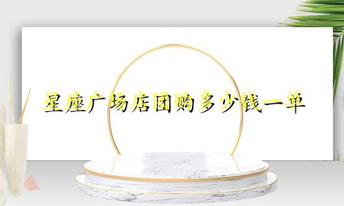 星座广场店团购多少钱一单