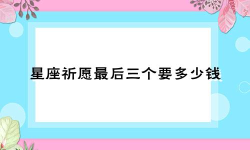 星座祈愿最后三个要多少钱