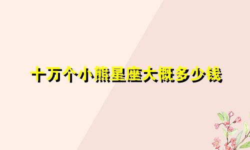 十万个小熊星座大概多少钱