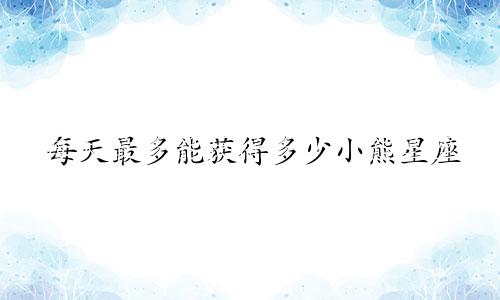 每天最多能获得多少小熊星座