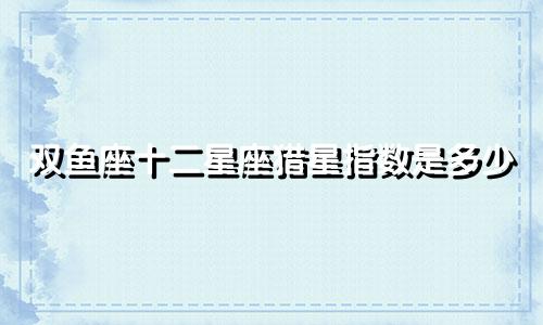双鱼座十二星座猎星指数是多少