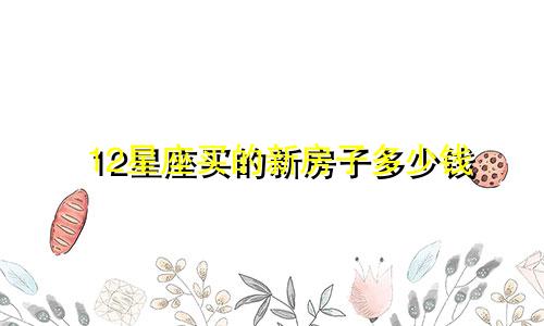 12星座买的新房子多少钱