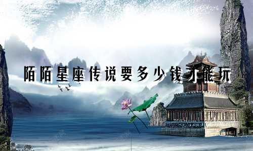 陌陌星座传说要多少钱才能玩