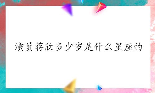 演员蒋欣多少岁是什么星座的