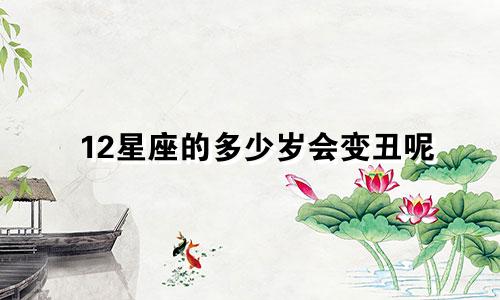 12星座的多少岁会变丑呢