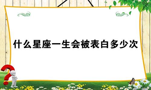 什么星座一生会被表白多少次