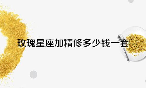 玫瑰星座加精修多少钱一套