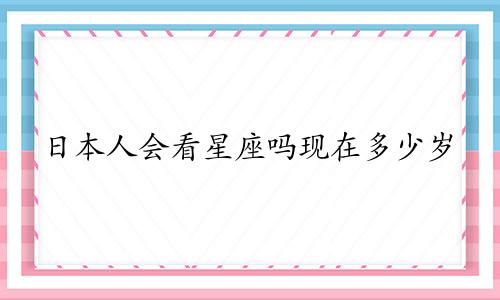 日本人会看星座吗现在多少岁