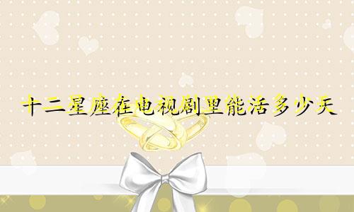 十二星座在电视剧里能活多少天