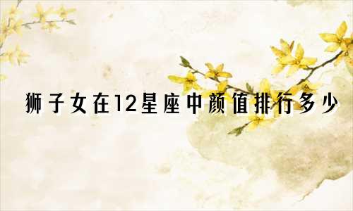 狮子女在12星座中颜值排行多少