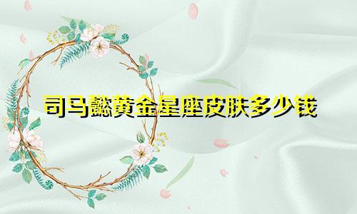 司马懿黄金星座皮肤多少钱