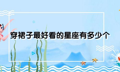 穿裙子最好看的星座有多少个