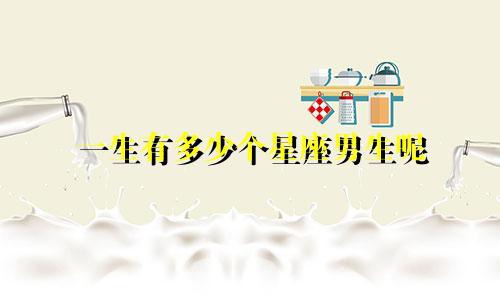 一生有多少个星座男生呢