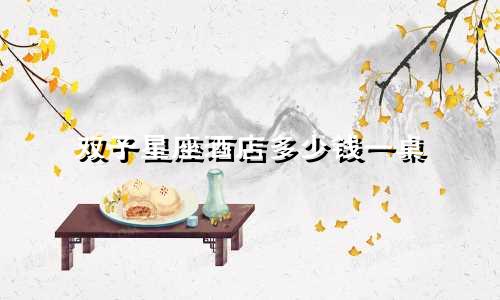 双子星座酒店多少钱一桌