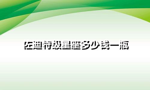 佐迪特级星座多少钱一瓶