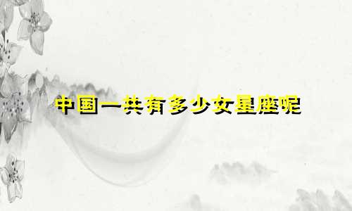 中国一共有多少女星座呢