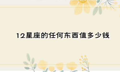 12星座的任何东西值多少钱