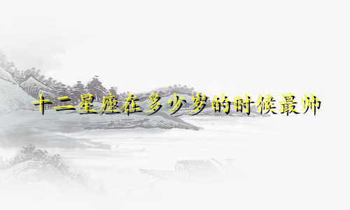 十二星座在多少岁的时候最帅