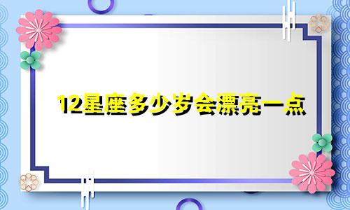 12星座多少岁会漂亮一点