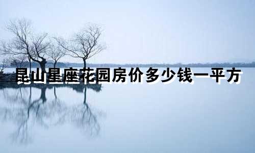 昆山星座花园房价多少钱一平方